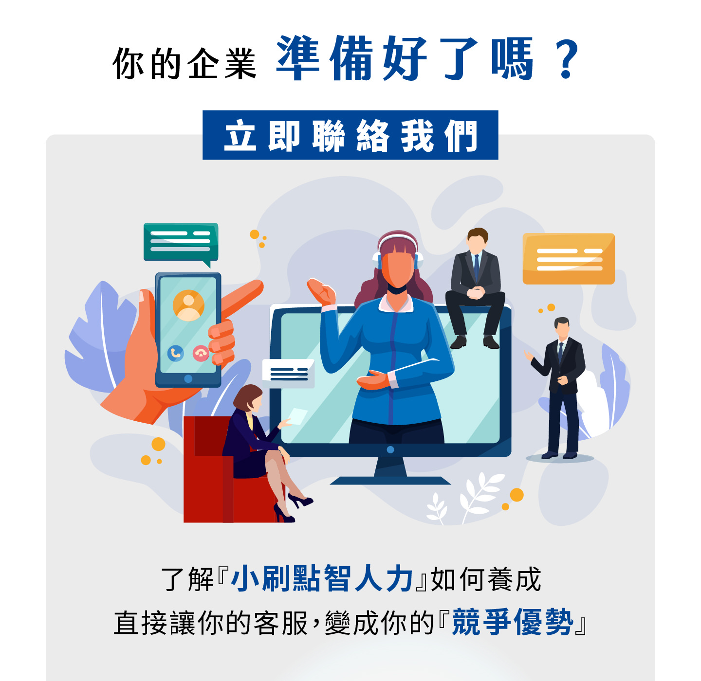 你的企业准备好迎接智能客服新时代了吗，小刷点智人力帮助你将客服转化为竞争优势，透过全天候服务与精准回应满足客户需求，AI助理不仅能快速解决问题还能洞察潜在需求，协助品牌优化服务体验并提升营运效率，让客服不再只是成本而是价值来源，企业能够透过智能化客服创建差异化优势，提升顾客满意度并在市场中脱颖而出，立即联系我们打造专属数位化服务力量。